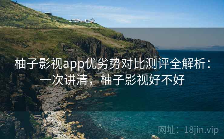 柚子影视app优劣势对比测评全解析：一次讲清，柚子影视好不好