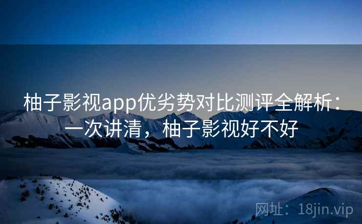 柚子影视app优劣势对比测评全解析:一次讲清,柚子影视好不好 柚子影视app优劣势对比测评全解析:一次讲清,柚子影视好不好