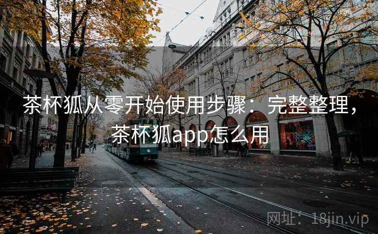 茶杯狐从零开始使用步骤：完整整理，茶杯狐app怎么用