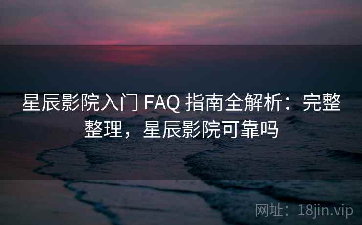 星辰影院入门 FAQ 指南全解析:完整整理,星辰影院可靠吗 星辰影院入门 FAQ 指南全解析:完整整理,星辰影院可靠吗