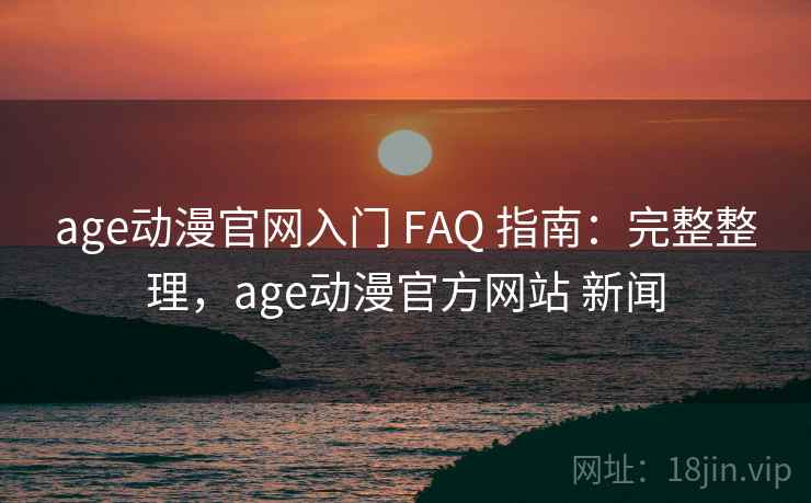 age动漫官网入门 FAQ 指南：完整整理，age动漫官方网站 新闻