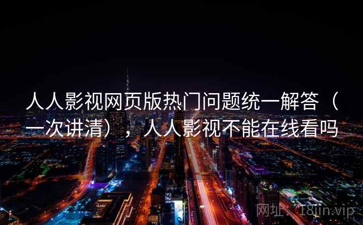 人人影视网页版热门问题统一解答（一次讲清），人人影视不能在线看吗