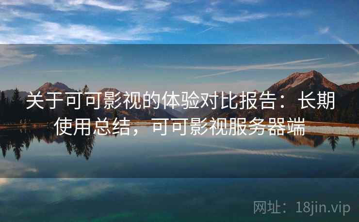 关于可可影视的体验对比报告：长期使用总结，可可影视服务器端
