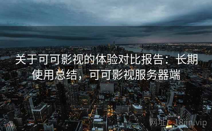 关于可可影视的体验对比报告:长期使用总结,可可影视服务器端 关于可可影视的体验对比报告:长期使用总结,可可影视服务器端