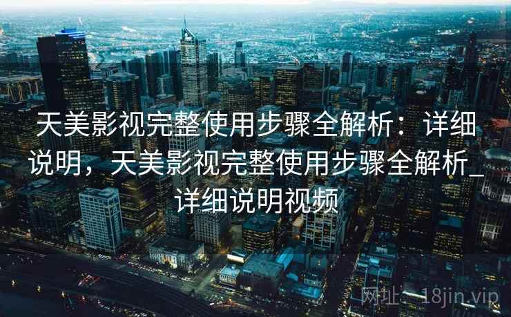 天美影视完整使用步骤全解析：详细说明，天美影视完整使用步骤全解析_详细说明视频