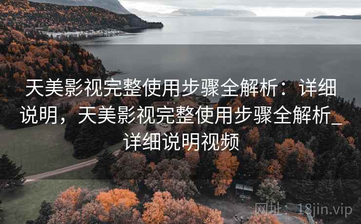 天美影视完整使用步骤全解析:详细说明,天美影视完整使用步骤全解析_详细说明视频 天美影视完整使用步骤全解析:详细说明,天美影视完整使用步骤全解析_详细说明视频
