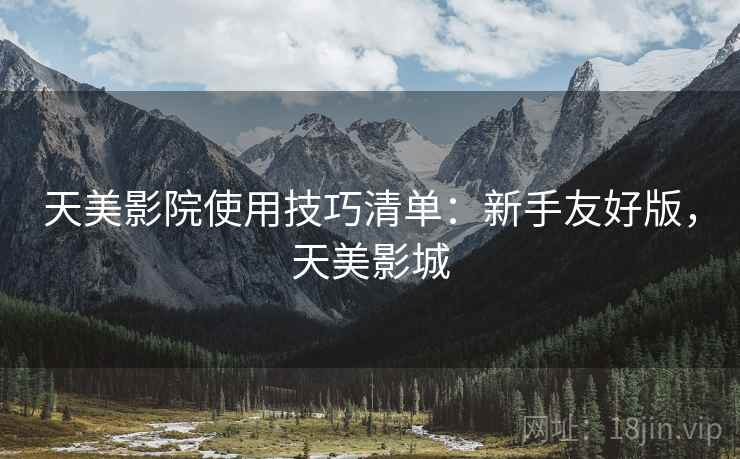 天美影院使用技巧清单:新手友好版,天美影城 天美影院使用技巧清单:新手友好版,天美影城