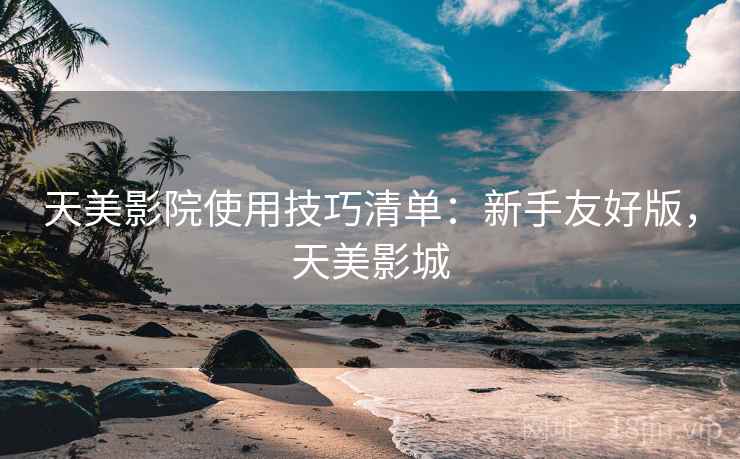 天美影院使用技巧清单：新手友好版，天美影城