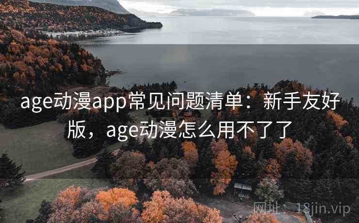 age动漫app常见问题清单：新手友好版，age动漫怎么用不了了