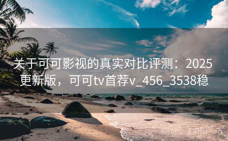 关于可可影视的真实对比评测:2025 更新版,可可tv首荐v_456_3538稳 关于可可影视的真实对比评测:2025 更新版,可可tv首荐v_456_3538稳