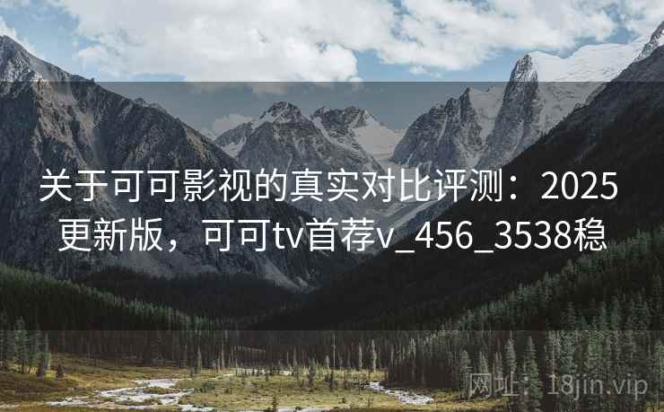 关于可可影视的真实对比评测：2025 更新版，可可tv首荐v_456_3538稳