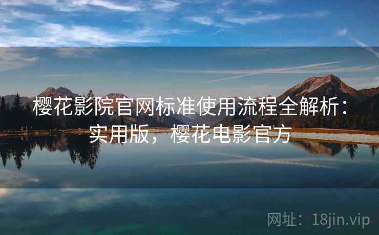 樱花影院官网标准使用流程全解析：实用版，樱花电影官方