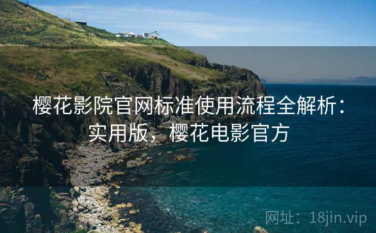 樱花影院官网标准使用流程全解析:实用版,樱花电影官方 樱花影院官网标准使用流程全解析:实用版,樱花电影官方