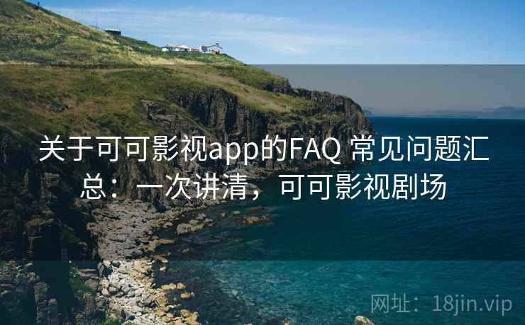 关于可可影视app的FAQ 常见问题汇总：一次讲清，可可影视剧场