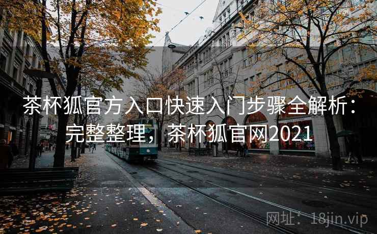 茶杯狐官方入口快速入门步骤全解析:完整整理,茶杯狐官网2021 茶杯狐官方入口快速入门步骤全解析:完整整理,茶杯狐官网2021