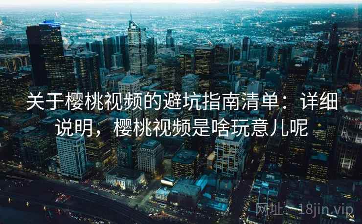 关于樱桃视频的避坑指南清单:详细说明,樱桃视频是啥玩意儿呢 关于樱桃视频的避坑指南清单:详细说明,樱桃视频是啥玩意儿呢