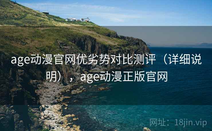 age动漫官网优劣势对比测评(详细说明),age动漫正版官网 age动漫官网优劣势对比测评(详细说明),age动漫正版官网