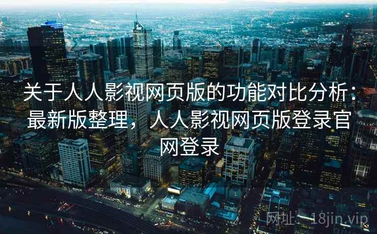 关于人人影视网页版的功能对比分析：最新版整理，人人影视网页版登录官网登录