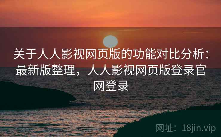 关于人人影视网页版的功能对比分析:最新版整理,人人影视网页版登录官网登录 关于人人影视网页版的功能对比分析:最新版整理,人人影视网页版登录官网登录
