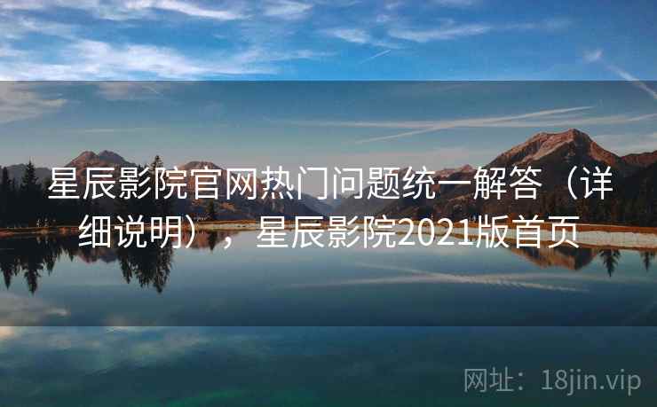星辰影院官网热门问题统一解答(详细说明),星辰影院2021版首页 星辰影院官网热门问题统一解答(详细说明),星辰影院2021版首页