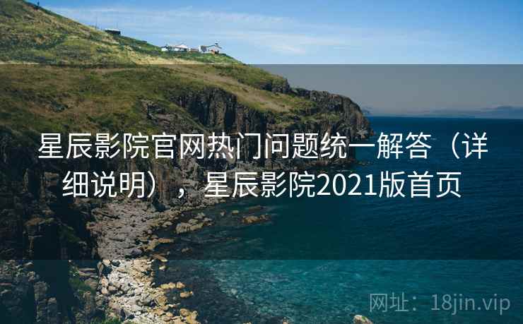 星辰影院官网热门问题统一解答（详细说明），星辰影院2021版首页