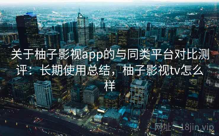 关于柚子影视app的与同类平台对比测评:长期使用总结,柚子影视tv怎么样 关于柚子影视app的与同类平台对比测评:长期使用总结,柚子影视tv怎么样