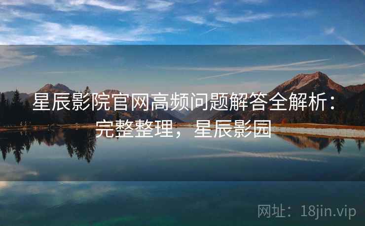 星辰影院官网高频问题解答全解析：完整整理，星辰影园