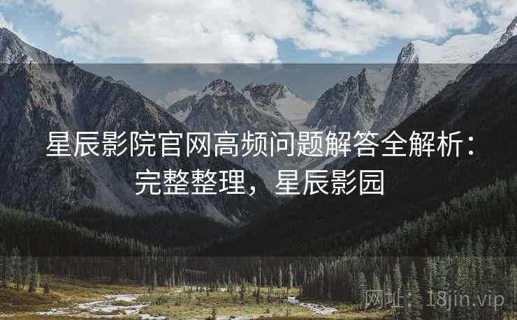 星辰影院官网高频问题解答全解析:完整整理,星辰影园 星辰影院官网高频问题解答全解析:完整整理,星辰影园