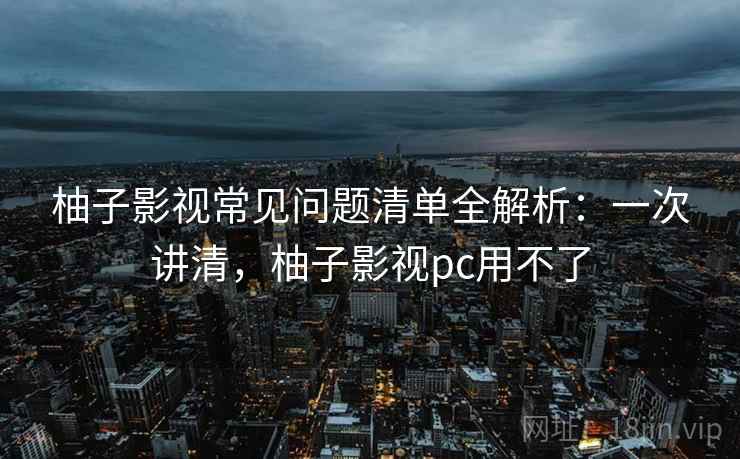 柚子影视常见问题清单全解析:一次讲清,柚子影视pc用不了 柚子影视常见问题清单全解析:一次讲清,柚子影视pc用不了