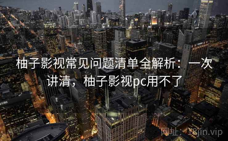 柚子影视常见问题清单全解析：一次讲清，柚子影视pc用不了