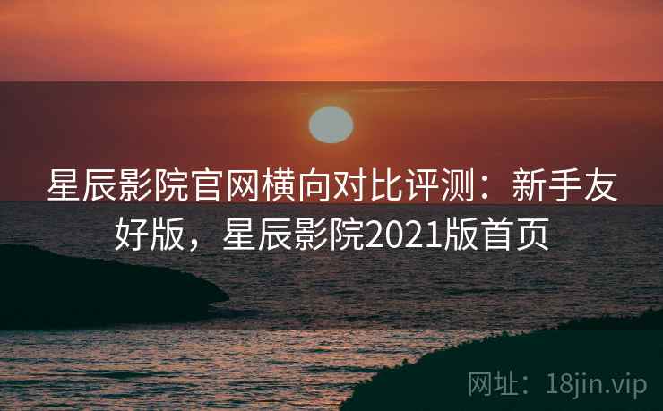 星辰影院官网横向对比评测:新手友好版,星辰影院2021版首页 星辰影院官网横向对比评测:新手友好版,星辰影院2021版首页