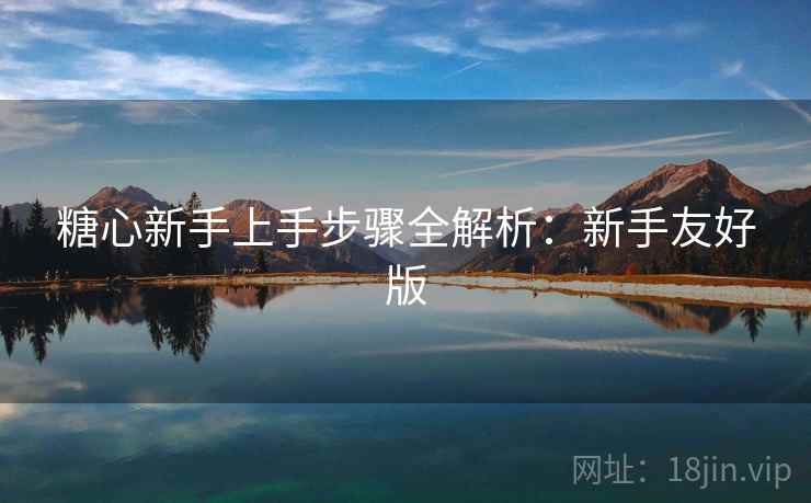 糖心新手上手步骤全解析:新手友好版 糖心新手上手步骤全解析:新手友好版