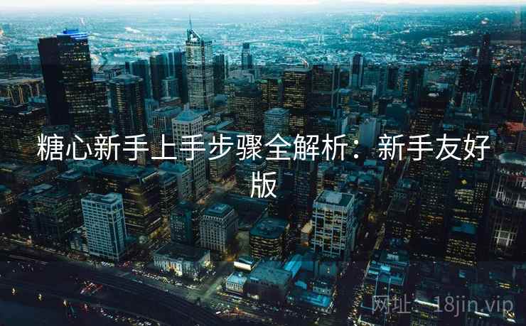 糖心新手上手步骤全解析：新手友好版