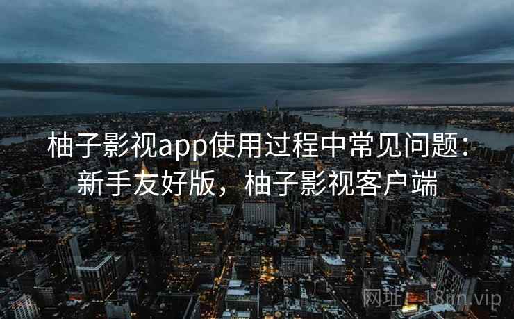 柚子影视app使用过程中常见问题:新手友好版,柚子影视客户端 柚子影视app使用过程中常见问题:新手友好版,柚子影视客户端
