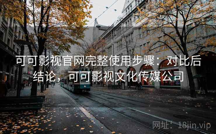 可可影视官网完整使用步骤：对比后结论，可可影视文化传媒公司