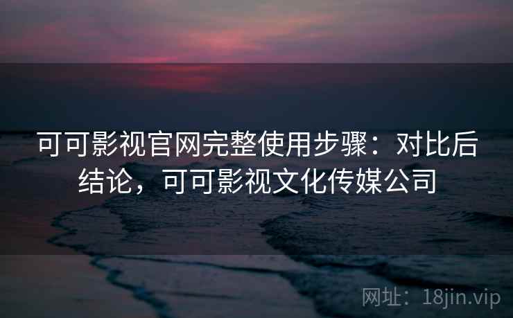 可可影视官网完整使用步骤：对比后结论，可可影视文化传媒公司