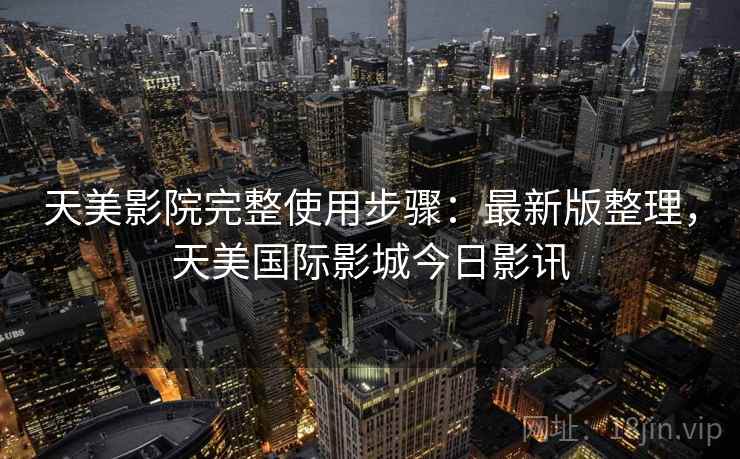 天美影院完整使用步骤:最新版整理,天美国际影城今日影讯 天美影院完整使用步骤:最新版整理,天美国际影城今日影讯