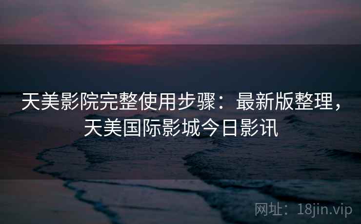 天美影院完整使用步骤：最新版整理，天美国际影城今日影讯