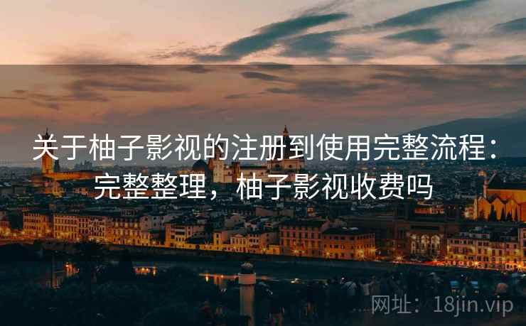 关于柚子影视的注册到使用完整流程:完整整理,柚子影视收费吗 关于柚子影视的注册到使用完整流程:完整整理,柚子影视收费吗