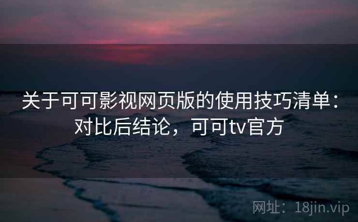 关于可可影视网页版的使用技巧清单:对比后结论,可可tv官方 关于可可影视网页版的使用技巧清单:对比后结论,可可tv官方