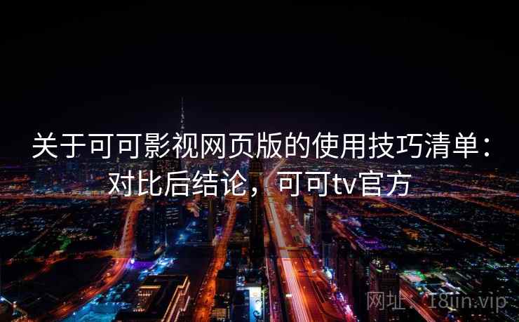 关于可可影视网页版的使用技巧清单：对比后结论，可可tv官方