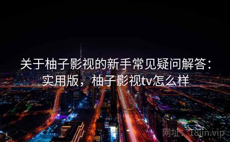 关于柚子影视的新手常见疑问解答：实用版，柚子影视tv怎么样