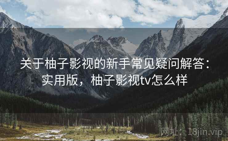 关于柚子影视的新手常见疑问解答：实用版，柚子影视tv怎么样