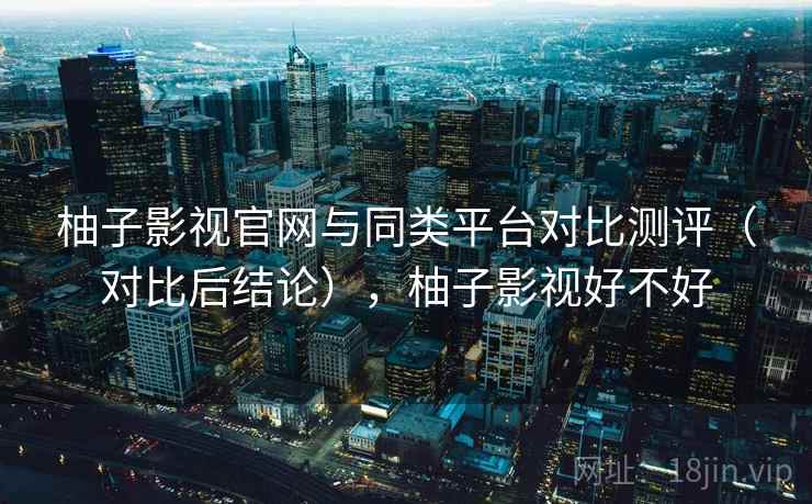 柚子影视官网与同类平台对比测评(对比后结论),柚子影视好不好 柚子影视官网与同类平台对比测评(对比后结论),柚子影视好不好