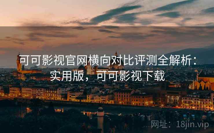 可可影视官网横向对比评测全解析:实用版,可可影视下载 可可影视官网横向对比评测全解析:实用版,可可影视下载