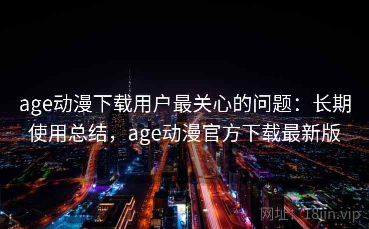 age动漫下载用户最关心的问题:长期使用总结,age动漫官方下载最新版 age动漫下载用户最关心的问题:长期使用总结,age动漫官方下载最新版
