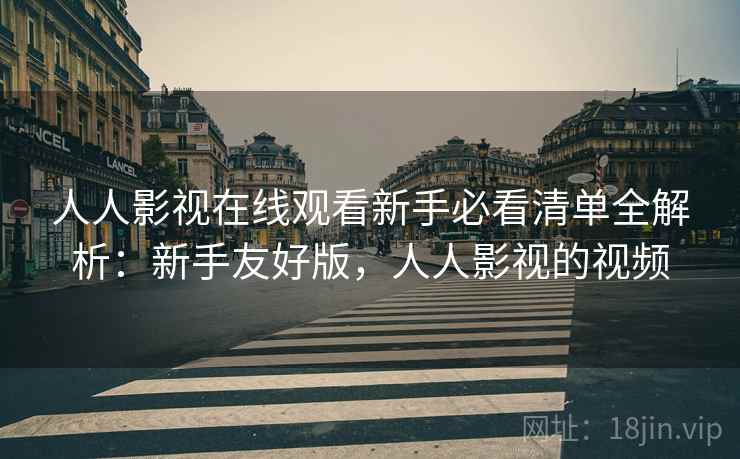 人人影视在线观看新手必看清单全解析：新手友好版，人人影视的视频
