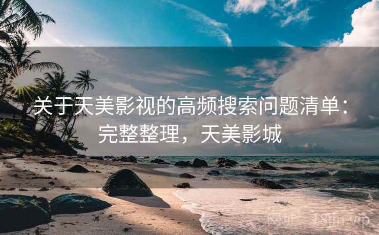 关于天美影视的高频搜索问题清单:完整整理,天美影城 关于天美影视的高频搜索问题清单:完整整理,天美影城