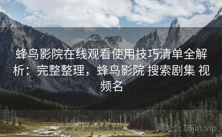 蜂鸟影院在线观看使用技巧清单全解析:完整整理,蜂鸟影院 搜索剧集 视频名 蜂鸟影院在线观看使用技巧清单全解析:完整整理,蜂鸟影院 搜索剧集 视频名