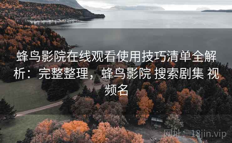 蜂鸟影院在线观看使用技巧清单全解析：完整整理，蜂鸟影院 搜索剧集 视频名